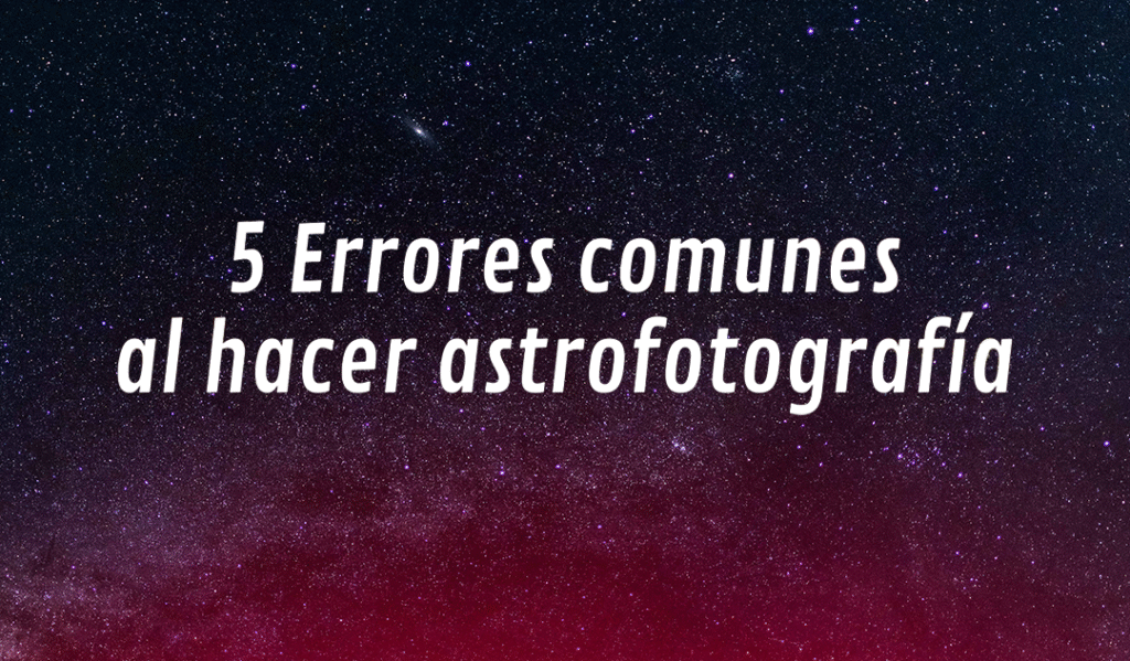 5 Errores comunes al hacer astrofotografía