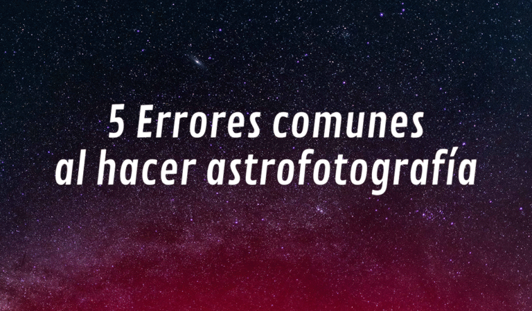 5 Errores comunes al hacer astrofotografía (y cómo evitarlos)